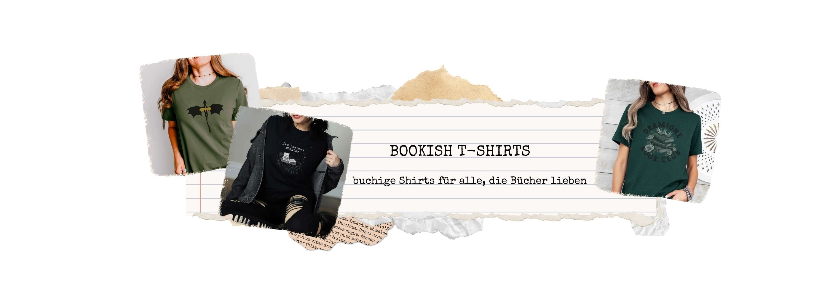 Bookish T-Shirts steht in Schreibmaschinenschrift auf einer Collage aus Papierschnipseln. Am Rand der Collage sind 3 Produktbilder von T-Shirts platziert. Auf einem sieht man einen schwarzen und einen goldenen Drachen, auf dem zweiten ist eine lesende Katze und der Spruch "just one more chapter". Auf dem letzten Shirt sind Papierkraniche und Bücher und der Spruch "Dramione Book Club".